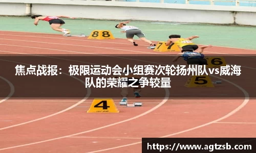焦点战报：极限运动会小组赛次轮扬州队vs威海队的荣耀之争较量