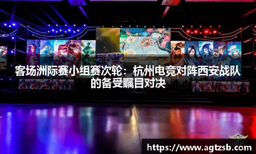 客场洲际赛小组赛次轮：杭州电竞对阵西安战队的备受瞩目对决