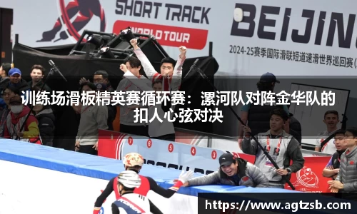 训练场滑板精英赛循环赛：漯河队对阵金华队的扣人心弦对决