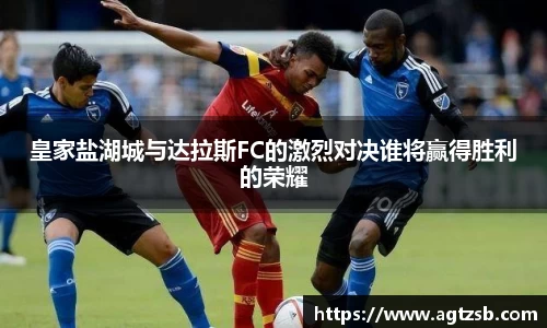 皇家盐湖城与达拉斯FC的激烈对决谁将赢得胜利的荣耀